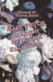 Dramas of Victor Hugo: Mary Tudor, Marion de Lorme, Esmeralda Victor Hugo