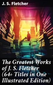 The Greatest Works of J. S. Fletcher (64+ Titles in One Illustrated Edition) J. S. Fletcher