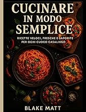 CUCINARE IN MODO SEMPLICE: Ricette veloci, fresche e saporite per ogni cuoco casalingo (Un libro di 
