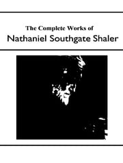 The Complete Works of Nathaniel Southgate Shaler Nathaniel Southgate Shaler