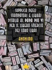 Supplica degli stampatori e libraj d'Italia al Papa Pio VI per il libero smercio dei loro libri Anonimo