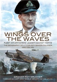 Wings Over the Waves: Fleet Air Arm Strike Leader Against Tirpitz, the Biography of LT Cdr Roy Baker-Falkner Dso Dsc RN