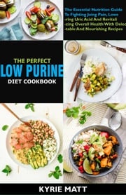 The Perfect Low Purine Diet cookbook:The Essential Nutrition Guide To Fighting Joing Pain, Lowering Uric Acid And Revitalizing Overall Health With Delectable And Nourishing Recipes Kyrie Matt