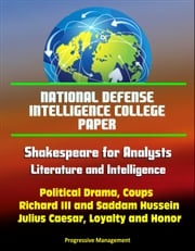 National Defense Intelligence College Paper: Shakespeare for Analysts: Literature and Intelligence - Political Drama, Coups, Richard III and Saddam Hussein, Julius Caesar, Loyalty and Honor Progressive Management