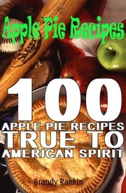 Apple Pie Recipes : 100 Apple Pie Recipes True to American Spirit Brandy Rankin