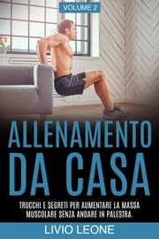 Allenamento da casa: Trucchi e segreti per aumentare la massa muscolare senza andare in palestra (allenamento a corpo libero, addominali, esercizio fisico, dimagrire, fitness, perdere peso). Volume 2 Livio Leone