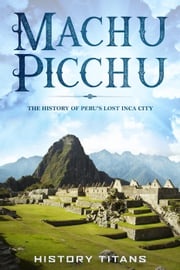 MACHU PICCHU:The History of Peru's Lost Inca City History Titans