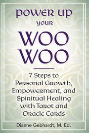 Power Up Your Woo Woo 7 Steps to Personal Growth, Empowerment, and Spiritual Healing with Tarot and Oracle Cards Dianne Gebhardt