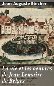 La vie et les oeuvres de Jean Lemaire de Belges Jean-Auguste Stecher