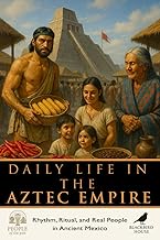 Daily Life in the Aztec Empire: Rhythm, Ritual, and Real People in the Heart of Ancient Mexico (Peop