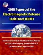 2018 Report of the Electromagnetic Defense Task Force (EDTF) - New Evaluation of EMP Threat from Nuclear Weapons and Solar Storms, Urgently Needed Protection of the Electromagnetic Spectrum (EMS) Progressive Management