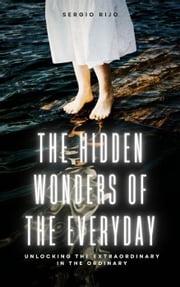 The Hidden Wonders of the Everyday: Unlocking the Extraordinary in the Ordinary SERGIO RIJO