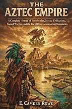 The Aztec Empire: A Complete History of Tenochtitlan, Mexica Civilization, Sacred Warfare, and the R