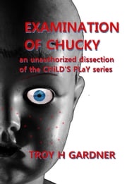 Examination of Chucky: An Unauthorized Dissection of the Child's Play Series Troy H. Gardner