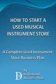 How To Start A Used Musical Instrument Store: A Complete Used Instrument Store Business Plan In Demand Business Plans