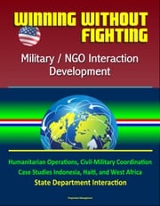 Winning Without Fighting: Military / NGO Interaction Development - Humanitarian Operations, Civil-Military Coordination, Case Studies Indonesia, Haiti, and West Africa, State Department Interaction Progressive Management
