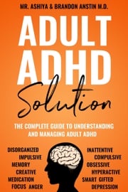 Adult ADHD Solution: The Complete Guide to Understanding and Managing Adult ADHD Mr. Ashiya