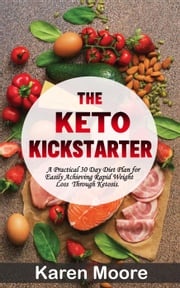 The Keto Kickstarter: A Practical 30 Day Diet Plan for Easily Achieving Rapid Weight Loss Through Ketosis Karen Moore