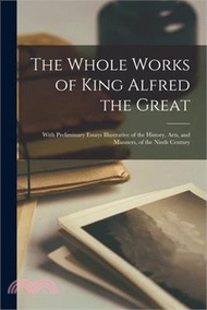 The Whole Works of King Alfred the Great: With Preliminary Essays Illustrative of the History, Arts, and Manners, of the Ninth Century