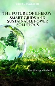 The Future of Energy - Smart Grids and Sustainable Power Solutions John MaxWealth