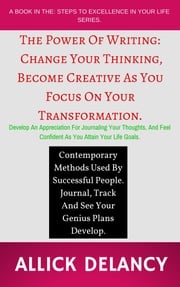 The Power Of Writing: Change Your Thinking, Become Creative As You Focus On Your Transformation. Allick Delancy