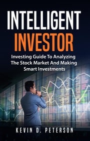 Intelligent Investor: Investing Guide To Analyzing The Stock Market And Making Smart Investments Kevin D. Peterson