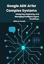 Google ADK AI for Complex Systems: Designing, Deploying, and Managing Intelligent Agent Workflows