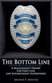 The Bottom Line: A Management Primer For First Line Law Enforcement Supervisors Arthur Meister
