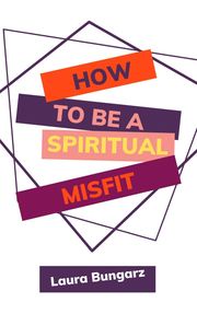 How to Be a Spiritual Misfit Laura Bungarz