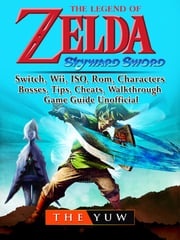 The Legend of Zelda Skyward Sword, Switch, Wii, ISO, Rom, Characters, Bosses, Tips, Cheats, Walkthrough, Game Guide Unofficial The Yuw