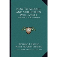 How to Acquire and Strengthen Will-Power : Modern Psycho-Therapy by Richard J Ebbard (US edition, pa