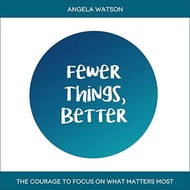 Fewer Things, Better:The Courage to Focus on What Matters Most by Angela Watson