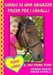 Diario di una ragazza pazza per i cavalli - Il mio primo pony - Primo Libro Katrina Kahler