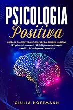 Psicologia Positiva: Libera la tua mente dallo stress e dai pensieri negativi. Scopri nuovi strumenti di intelligenza emotiva per una vita piena di gioia e autostima