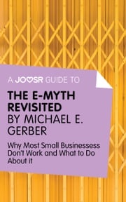 A Joosr Guide to... The E-Myth Revisited by Michael E. Gerber: Why Most Small Businesses Don't Work and What to Do About It Joosr
