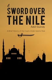 A Sword Over the Nile: A Brief History of the Copts Under Islamic Rule Adel Guindy
