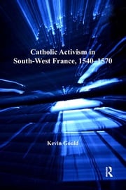 Catholic Activism in South-West France, 1540–1570 Kevin Gould