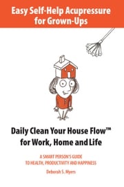 Easy Self-Help Acupressure for Grown-Ups: Daily Clean Your House Flow for Work, Home and Life Deborah S. Myers