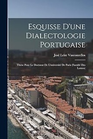 Esquisse D'une Dialectologie Portugaise: Thèse Pour Le Doctorat De L'université De Paris (Faculté De