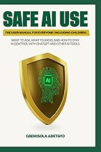SAFE AI USE: The User Manual for Everyone (Including Children): What to Ask, What to Avoid, and How 