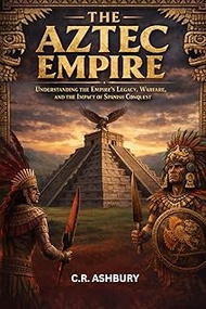 The Aztec Empire: Understanding the Empire’s Legacy, Warfare, and the Impact of Spanish Conquest