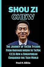 SHOU ZI CHEW: The Journey of TikTok Tycoon: From Harvard Intern to TikTok C.E.O: How a Singaporean Conquered the Tech World