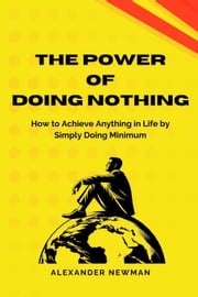 The Power of Doing Nothing: How to Achieve Anything in Life by Simply Doing Minimum Alexander Newman