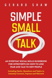 Simple Small Talk: An Everyday Social Skills Guidebook for Introverts on How to Lose Fear and Talk to New People. Including Hacks, Questions and Topics to Instantly Connect, Impress and Network Gerard Shaw