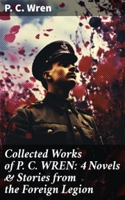 Collected Works of P. C. WREN: 4 Novels &amp; Stories from the Foreign Legion P. C. Wren