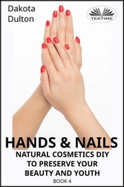 Hands And Nails- Natural Cosmetics Diy To Preserve Your Beauty And Youth Dakota Dulton