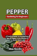 PEPPER Gardening For Beginners: A Practical Guide To Growing Every Type Of Pepper In Any Climate Or