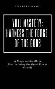 Vril Mastery: Harness the Force of the Gods Charles Mage
