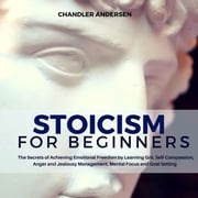 Stoicism: Stoicism for Beginners - the Secrets of Achieving Emotional Freedom by Learning Grit, Self-Compassion, Anger and Jealousy Management, Mental Focus and Goal Setting Chandler Andersen
