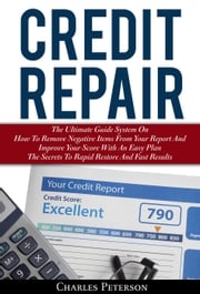 Credit Repair: The Ultimate Guide System On How To Remove Negative Items From Your Report And Improve Your Score With An Easy Plan; The Secrets To Rapid Restore And Fast Results Charles Peterson